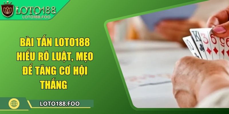 Bài Tấn Loto188 - Hiểu Rõ Luật, Mẹo Để Tăng Cơ Hội Thắng