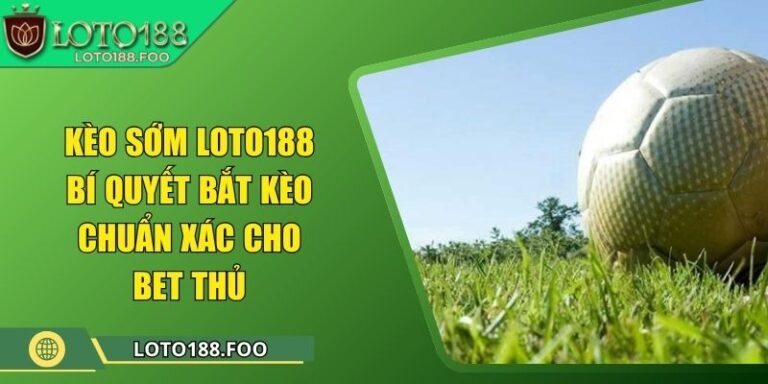 Kèo Sớm Loto188 - Bí Quyết Bắt Kèo Chuẩn Xác Cho Bet Thủ 7 Kèo Sớm Loto188 - Bí Quyết Bắt Kèo Chuẩn Xác Cho Bet Thủ