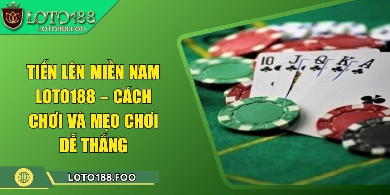 Tiến Lên Miền Nam Loto188 – Cách Chơi Và Mẹo Chơi Dễ Thắng